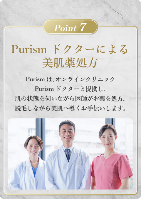 Purismドクターによる美肌薬処方。オンラインクリニックPurismドクターと提携し、肌の状態を伺いながら医師がお薬を処方。脱毛しながら美肌へ導くお手伝いをします。